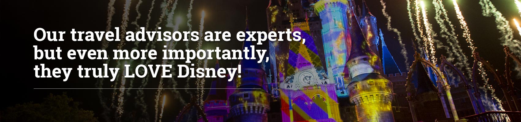 Our advisors are experts, but even more importantly they truly LOVE Disney! 