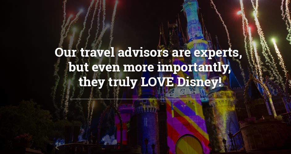 Our advisors are experts, but even more importantly they truly LOVE Disney!